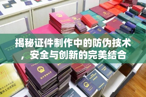海门揭秘证件制作中的防伪技术，安全与创新的完美结合